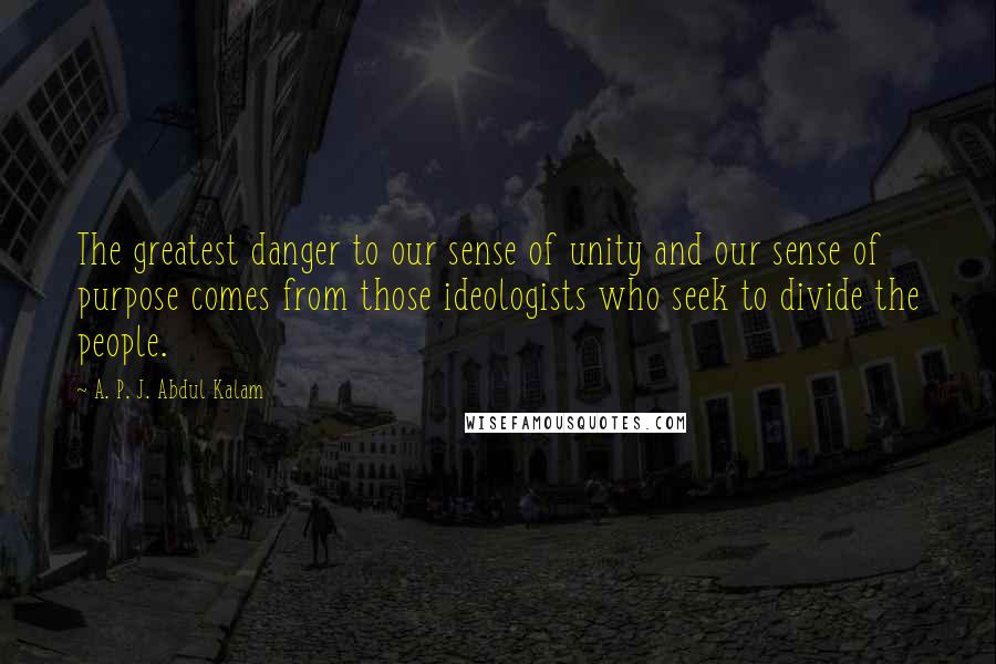 A. P. J. Abdul Kalam Quotes: The greatest danger to our sense of unity and our sense of purpose comes from those ideologists who seek to divide the people.