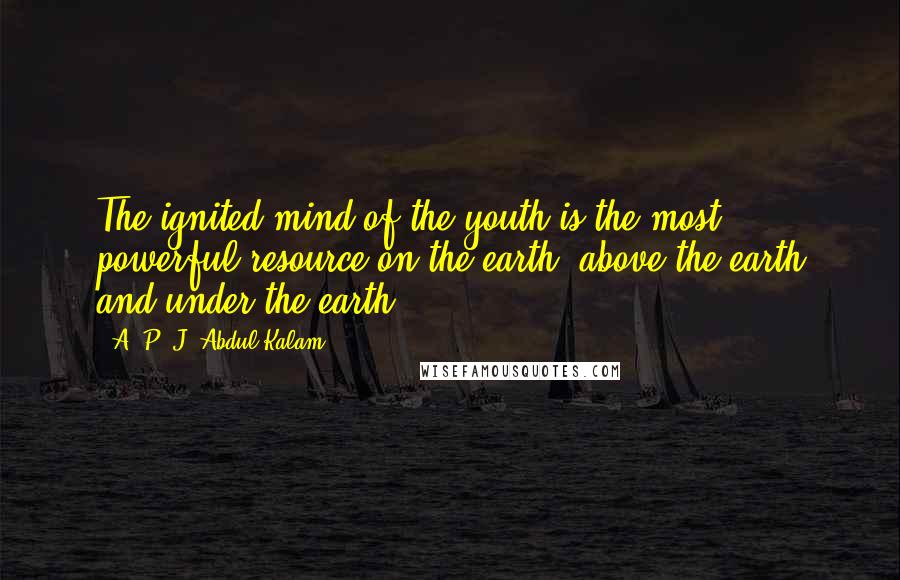 A. P. J. Abdul Kalam Quotes: The ignited mind of the youth is the most powerful resource on the earth, above the earth and under the earth