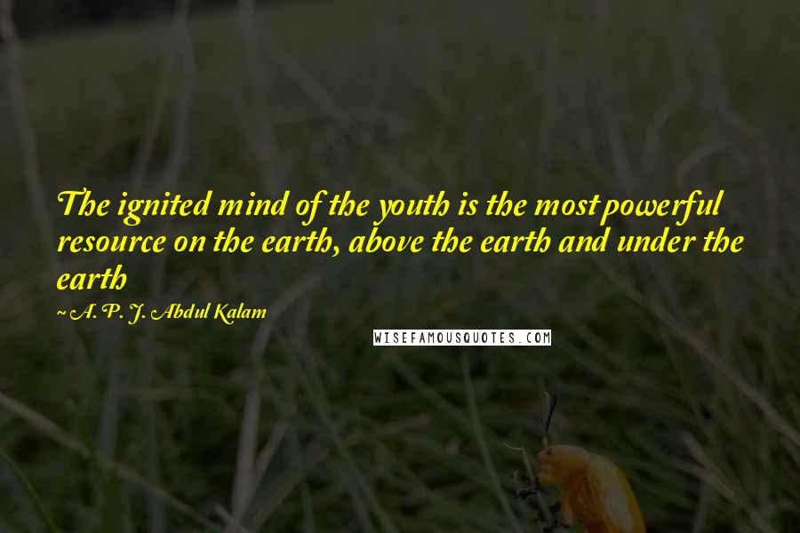 A. P. J. Abdul Kalam Quotes: The ignited mind of the youth is the most powerful resource on the earth, above the earth and under the earth