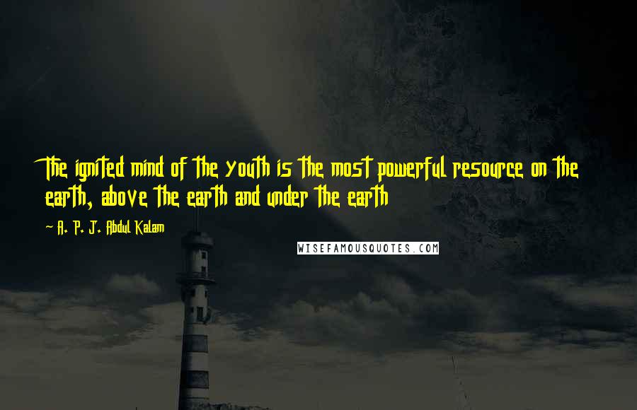 A. P. J. Abdul Kalam Quotes: The ignited mind of the youth is the most powerful resource on the earth, above the earth and under the earth