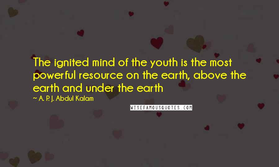 A. P. J. Abdul Kalam Quotes: The ignited mind of the youth is the most powerful resource on the earth, above the earth and under the earth