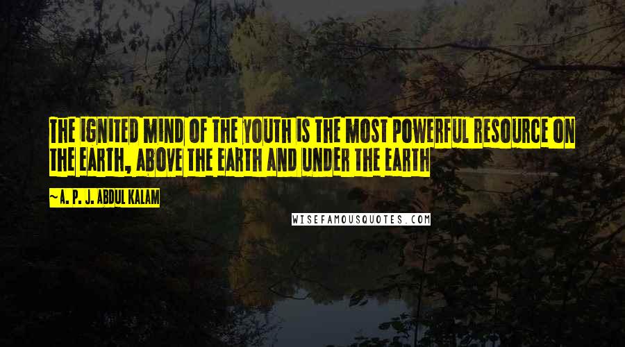 A. P. J. Abdul Kalam Quotes: The ignited mind of the youth is the most powerful resource on the earth, above the earth and under the earth