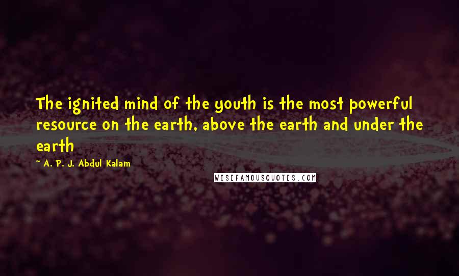 A. P. J. Abdul Kalam Quotes: The ignited mind of the youth is the most powerful resource on the earth, above the earth and under the earth