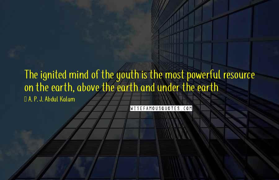 A. P. J. Abdul Kalam Quotes: The ignited mind of the youth is the most powerful resource on the earth, above the earth and under the earth