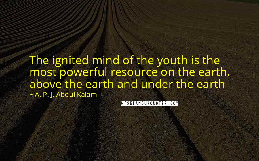 A. P. J. Abdul Kalam Quotes: The ignited mind of the youth is the most powerful resource on the earth, above the earth and under the earth