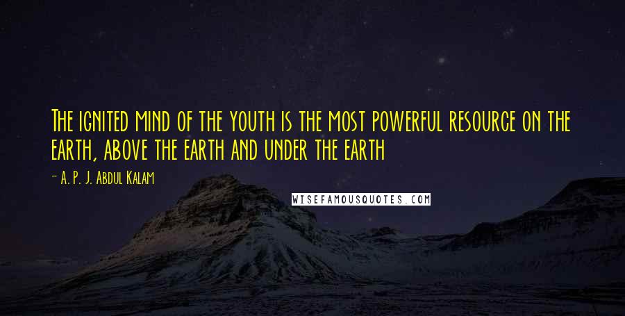 A. P. J. Abdul Kalam Quotes: The ignited mind of the youth is the most powerful resource on the earth, above the earth and under the earth