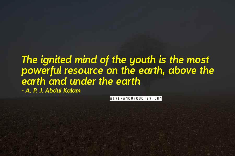 A. P. J. Abdul Kalam Quotes: The ignited mind of the youth is the most powerful resource on the earth, above the earth and under the earth