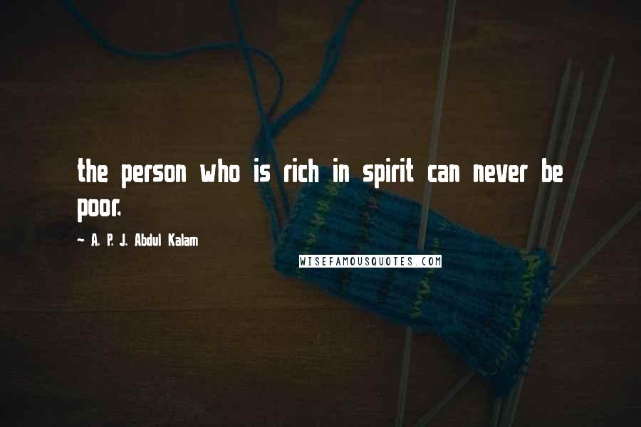 A. P. J. Abdul Kalam Quotes: the person who is rich in spirit can never be poor.