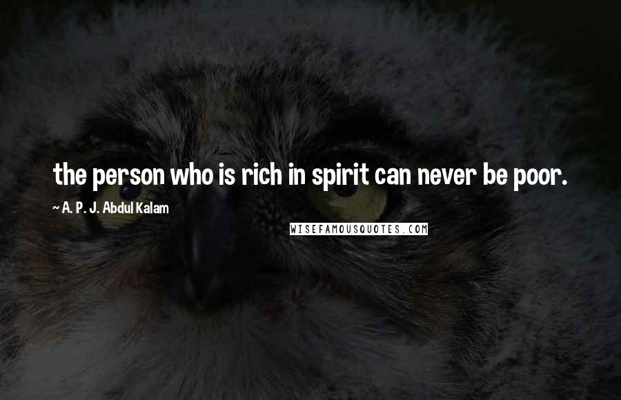 A. P. J. Abdul Kalam Quotes: the person who is rich in spirit can never be poor.