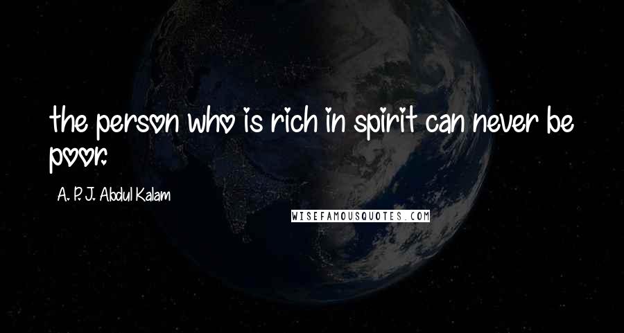 A. P. J. Abdul Kalam Quotes: the person who is rich in spirit can never be poor.