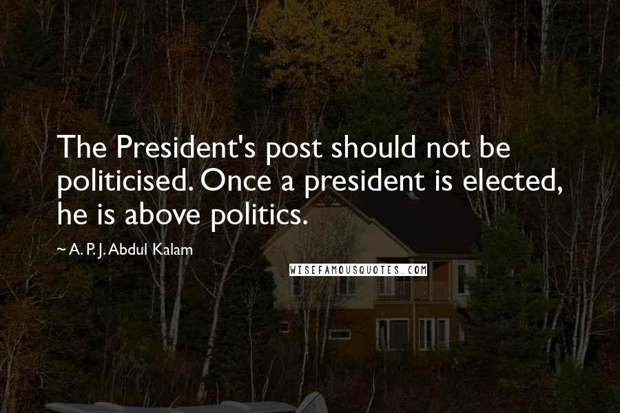 A. P. J. Abdul Kalam Quotes: The President's post should not be politicised. Once a president is elected, he is above politics.
