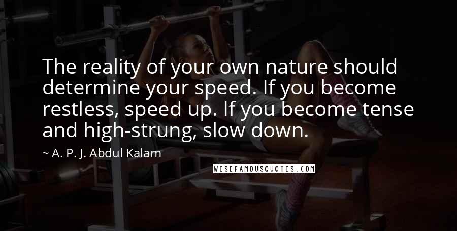 A. P. J. Abdul Kalam Quotes: The reality of your own nature should determine your speed. If you become restless, speed up. If you become tense and high-strung, slow down.