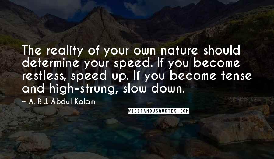A. P. J. Abdul Kalam Quotes: The reality of your own nature should determine your speed. If you become restless, speed up. If you become tense and high-strung, slow down.