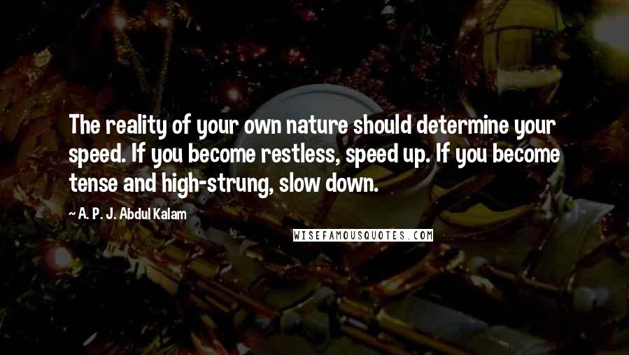 A. P. J. Abdul Kalam Quotes: The reality of your own nature should determine your speed. If you become restless, speed up. If you become tense and high-strung, slow down.