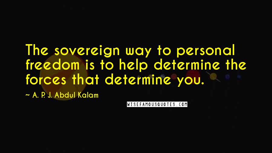 A. P. J. Abdul Kalam Quotes: The sovereign way to personal freedom is to help determine the forces that determine you.