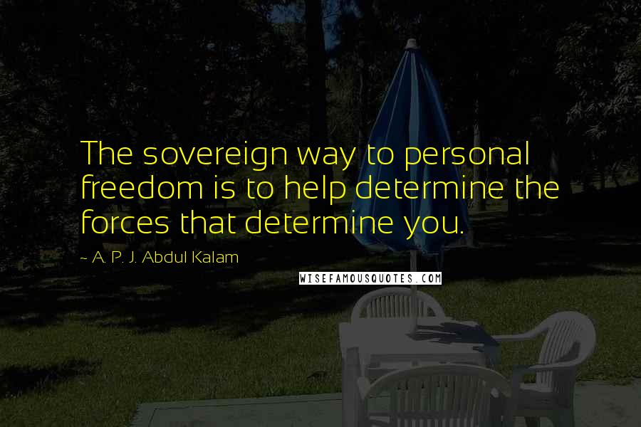 A. P. J. Abdul Kalam Quotes: The sovereign way to personal freedom is to help determine the forces that determine you.