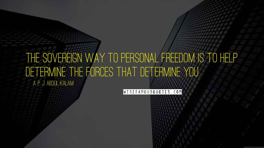 A. P. J. Abdul Kalam Quotes: The sovereign way to personal freedom is to help determine the forces that determine you.