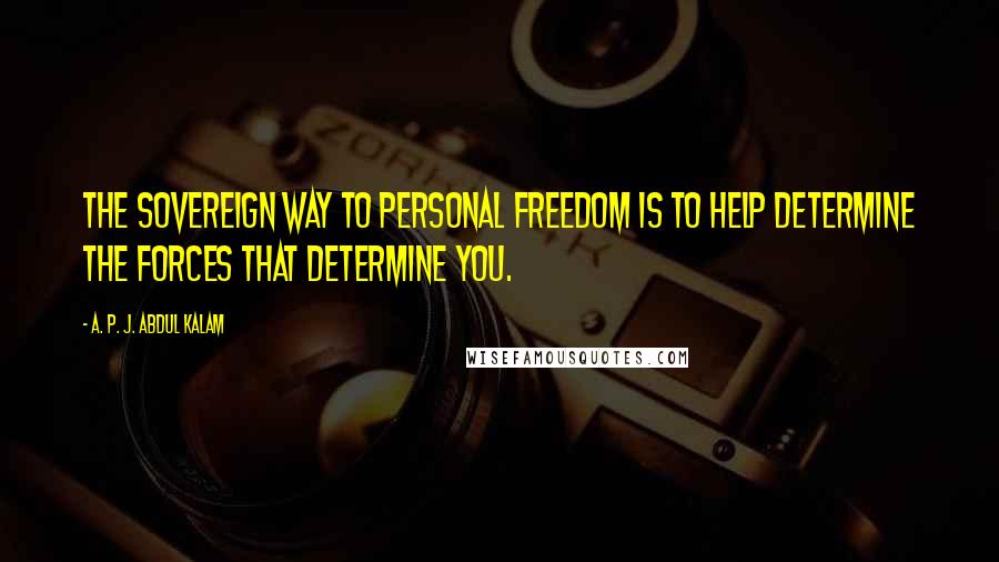 A. P. J. Abdul Kalam Quotes: The sovereign way to personal freedom is to help determine the forces that determine you.