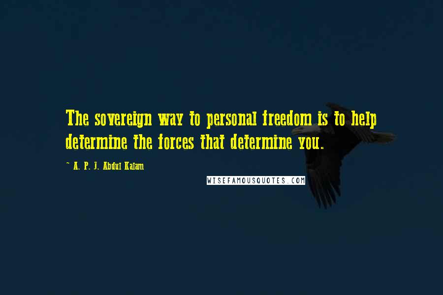 A. P. J. Abdul Kalam Quotes: The sovereign way to personal freedom is to help determine the forces that determine you.