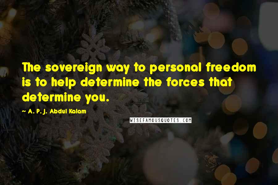 A. P. J. Abdul Kalam Quotes: The sovereign way to personal freedom is to help determine the forces that determine you.