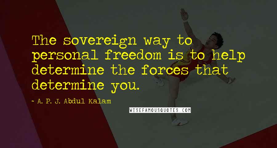 A. P. J. Abdul Kalam Quotes: The sovereign way to personal freedom is to help determine the forces that determine you.