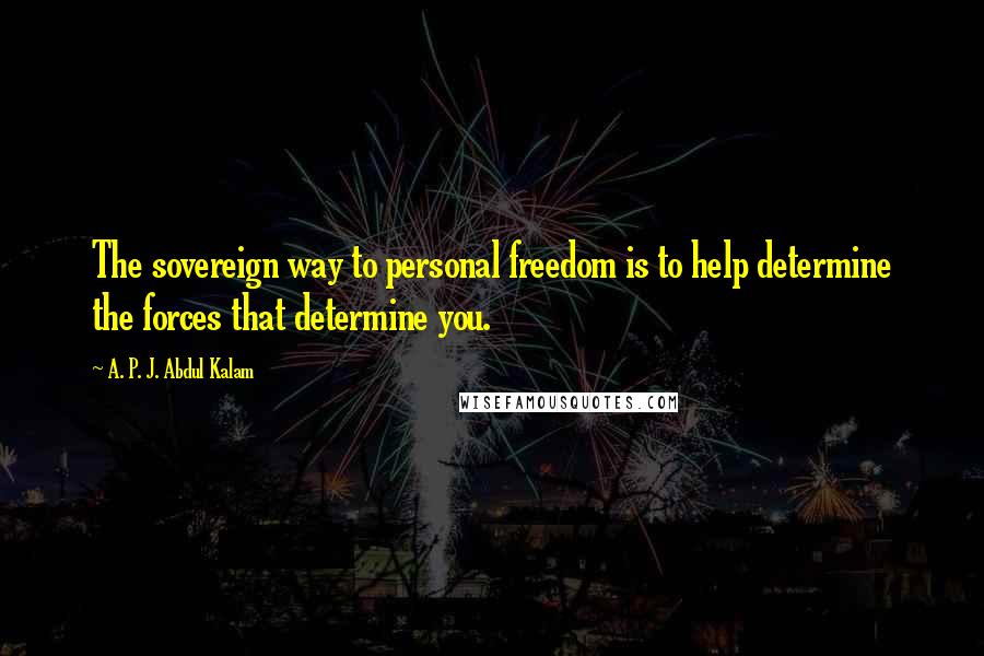 A. P. J. Abdul Kalam Quotes: The sovereign way to personal freedom is to help determine the forces that determine you.