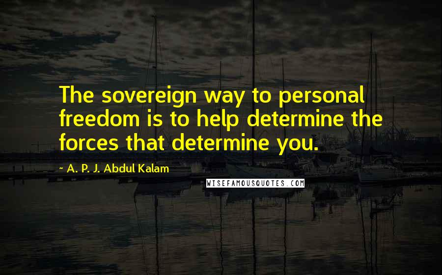 A. P. J. Abdul Kalam Quotes: The sovereign way to personal freedom is to help determine the forces that determine you.