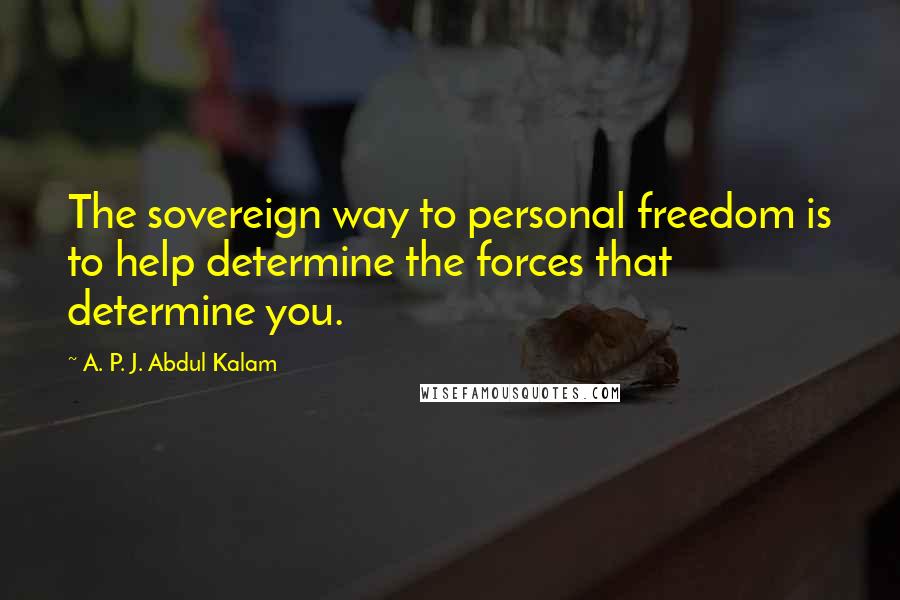 A. P. J. Abdul Kalam Quotes: The sovereign way to personal freedom is to help determine the forces that determine you.