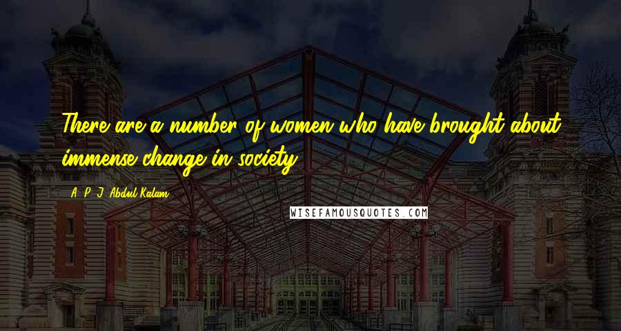 A. P. J. Abdul Kalam Quotes: There are a number of women who have brought about immense change in society.