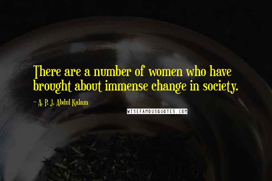 A. P. J. Abdul Kalam Quotes: There are a number of women who have brought about immense change in society.