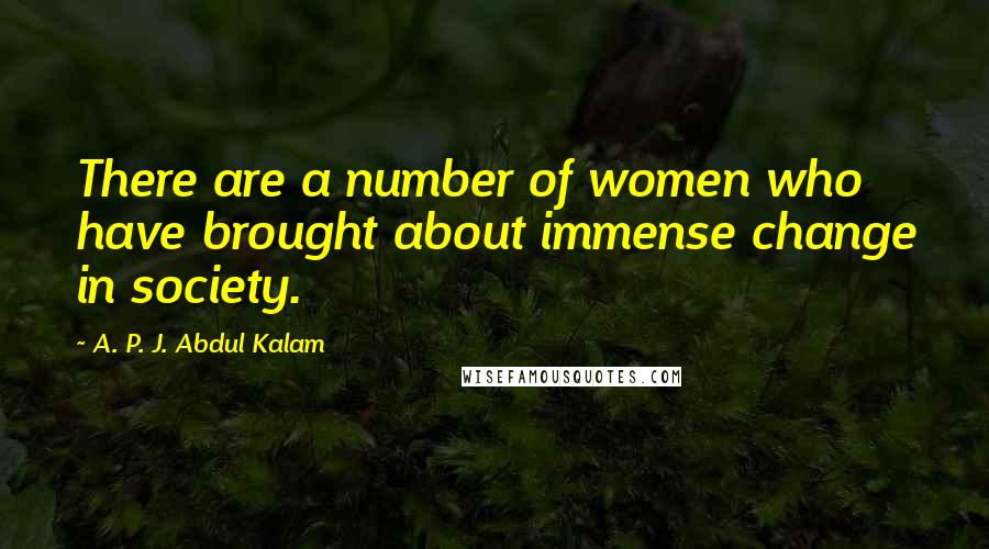 A. P. J. Abdul Kalam Quotes: There are a number of women who have brought about immense change in society.