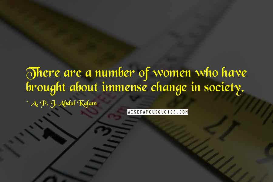 A. P. J. Abdul Kalam Quotes: There are a number of women who have brought about immense change in society.