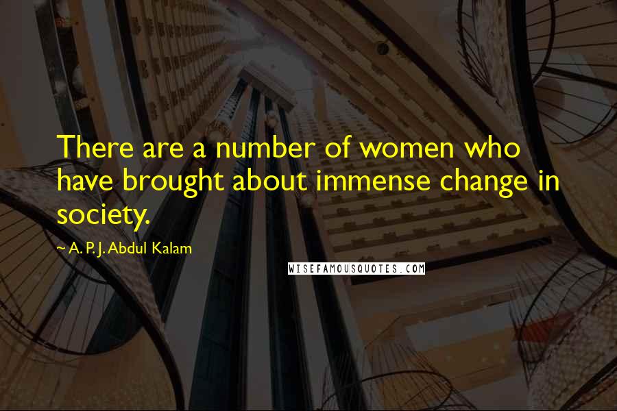 A. P. J. Abdul Kalam Quotes: There are a number of women who have brought about immense change in society.