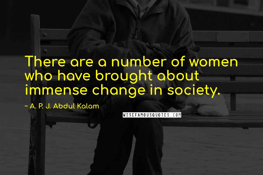 A. P. J. Abdul Kalam Quotes: There are a number of women who have brought about immense change in society.