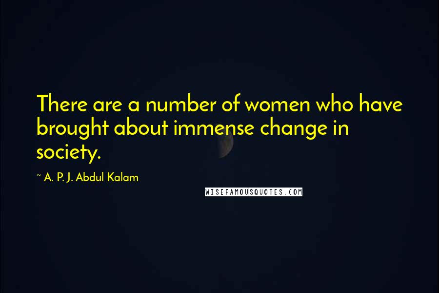 A. P. J. Abdul Kalam Quotes: There are a number of women who have brought about immense change in society.