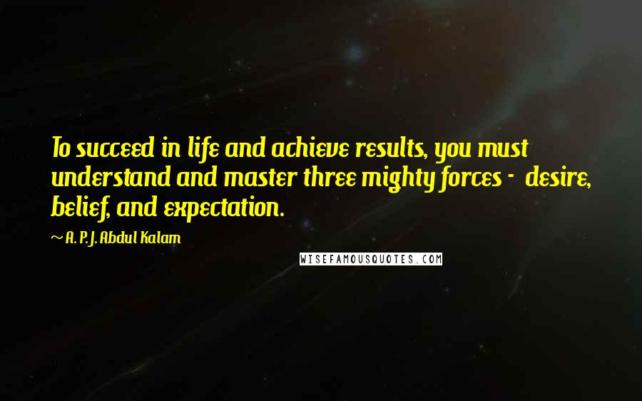 A. P. J. Abdul Kalam Quotes: To succeed in life and achieve results, you must understand and master three mighty forces - desire, belief, and expectation.
