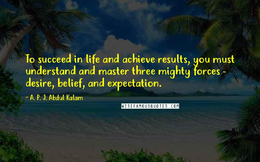 A. P. J. Abdul Kalam Quotes: To succeed in life and achieve results, you must understand and master three mighty forces -  desire, belief, and expectation.