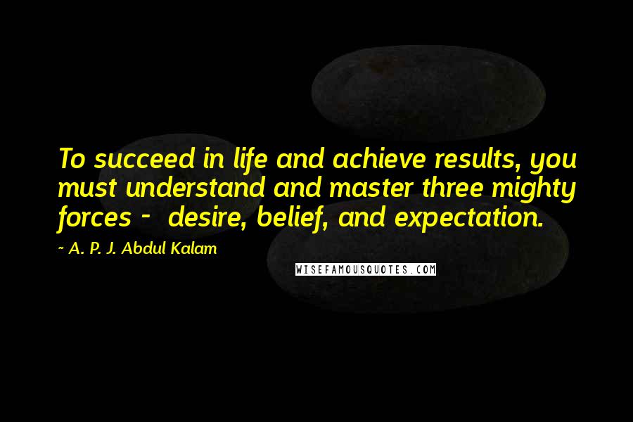 A. P. J. Abdul Kalam Quotes: To succeed in life and achieve results, you must understand and master three mighty forces -  desire, belief, and expectation.
