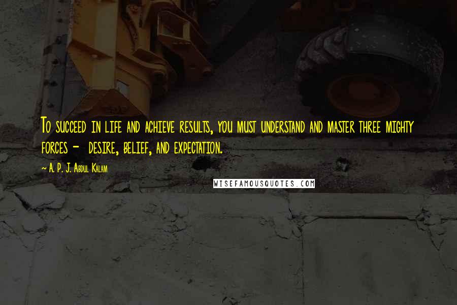 A. P. J. Abdul Kalam Quotes: To succeed in life and achieve results, you must understand and master three mighty forces -  desire, belief, and expectation.