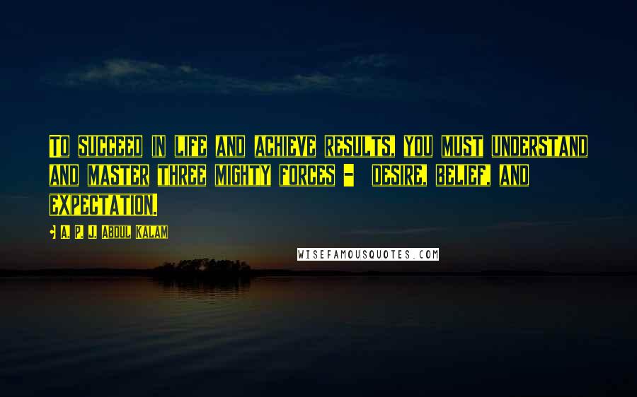 A. P. J. Abdul Kalam Quotes: To succeed in life and achieve results, you must understand and master three mighty forces -  desire, belief, and expectation.