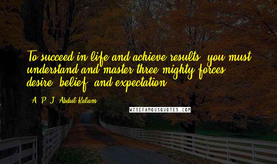 A. P. J. Abdul Kalam Quotes: To succeed in life and achieve results, you must understand and master three mighty forces -  desire, belief, and expectation.