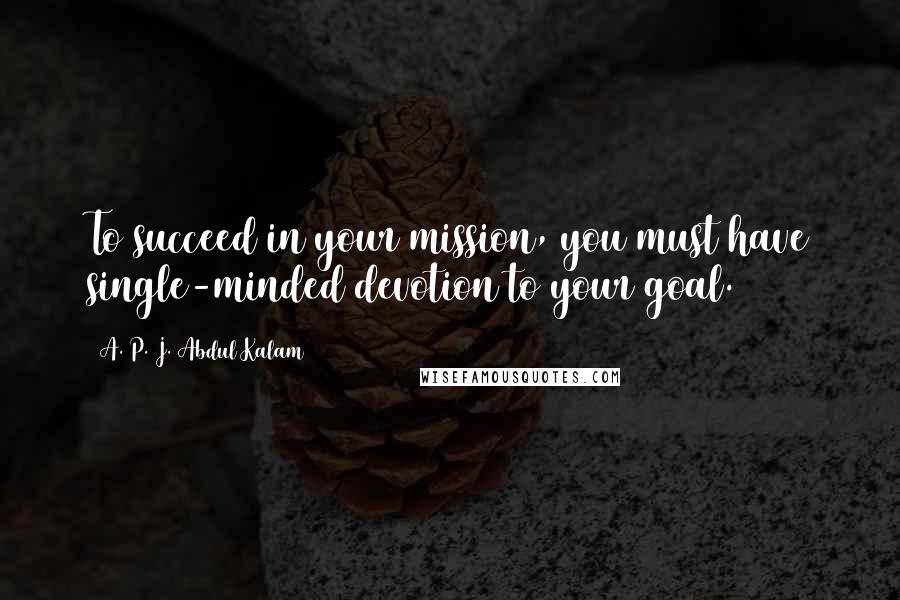 A. P. J. Abdul Kalam Quotes: To succeed in your mission, you must have single-minded devotion to your goal.