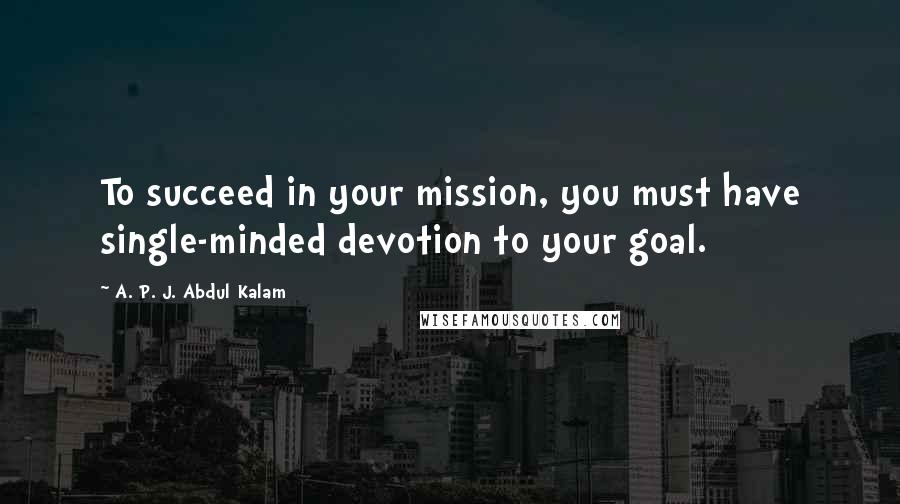 A. P. J. Abdul Kalam Quotes: To succeed in your mission, you must have single-minded devotion to your goal.