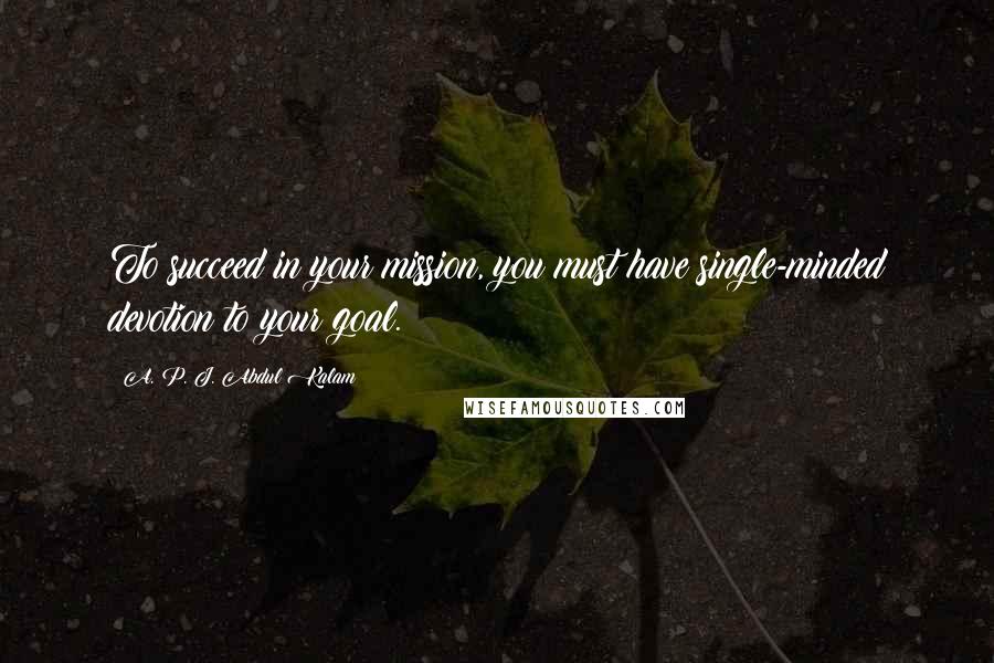 A. P. J. Abdul Kalam Quotes: To succeed in your mission, you must have single-minded devotion to your goal.