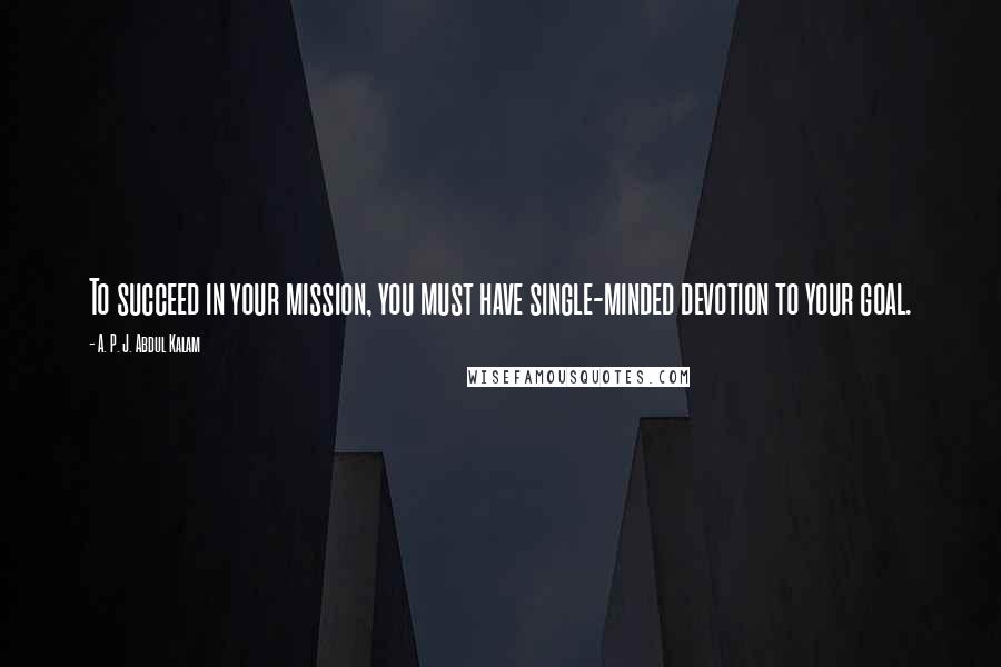 A. P. J. Abdul Kalam Quotes: To succeed in your mission, you must have single-minded devotion to your goal.