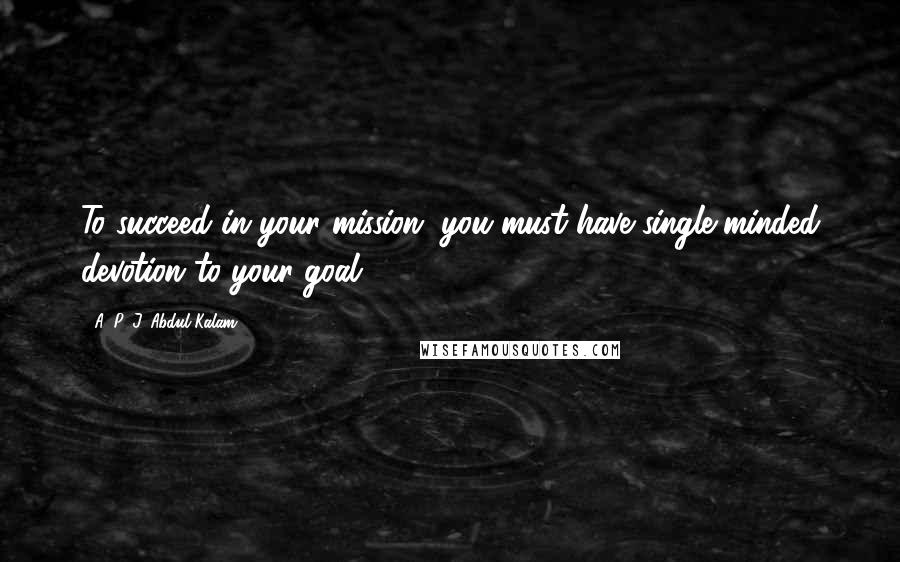 A. P. J. Abdul Kalam Quotes: To succeed in your mission, you must have single-minded devotion to your goal.