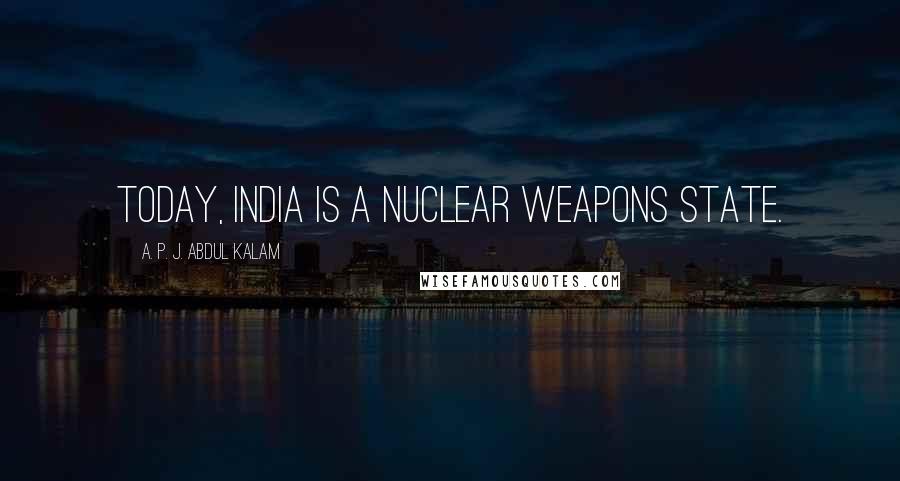 A. P. J. Abdul Kalam Quotes: Today, India is a nuclear weapons state.