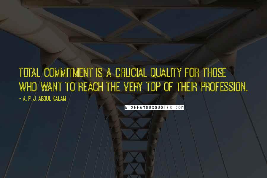 A. P. J. Abdul Kalam Quotes: Total commitment is a crucial quality for those who want to reach the very top of their profession.