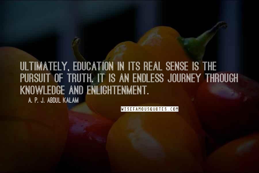 A. P. J. Abdul Kalam Quotes: Ultimately, education in its real sense is the pursuit of truth. It is an endless journey through knowledge and enlightenment.