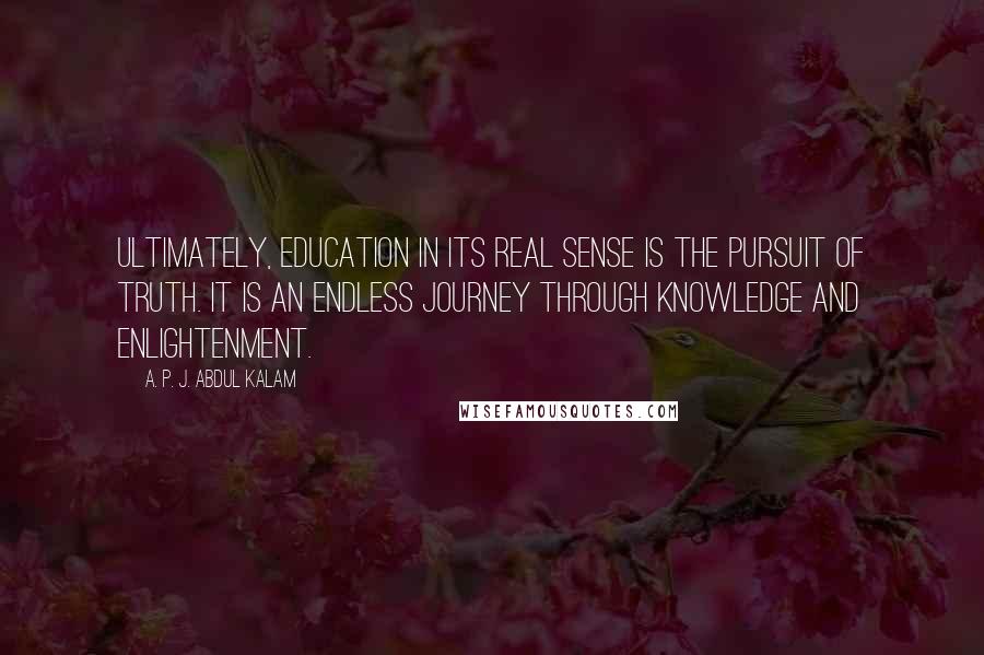 A. P. J. Abdul Kalam Quotes: Ultimately, education in its real sense is the pursuit of truth. It is an endless journey through knowledge and enlightenment.